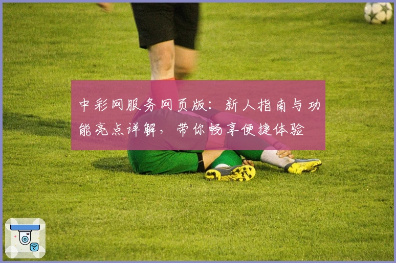 中彩网服务网页版：新人指南与功能亮点详解，带你畅享便捷体验