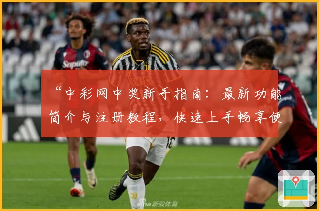 “中彩网中奖新手指南：最新功能简介与注册教程，快速上手畅享便捷体验”