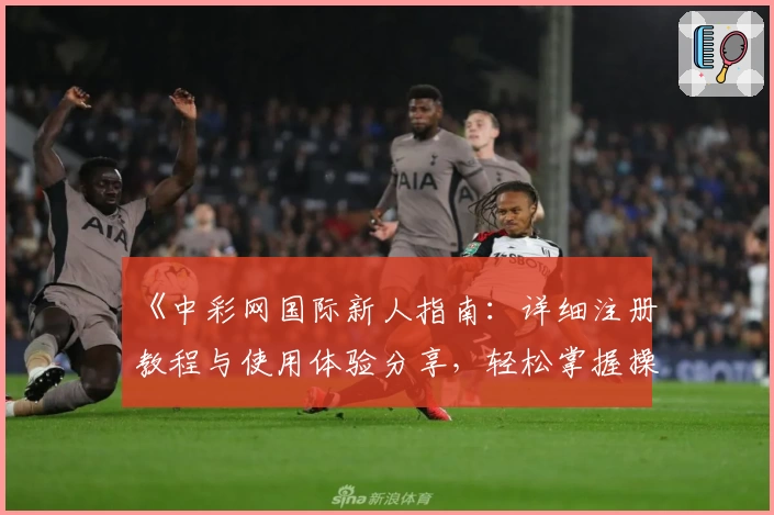 《中彩网国际新人指南：详细注册教程与使用体验分享，轻松掌握操作技巧》