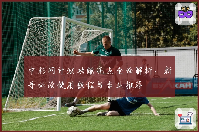 中彩网计划功能亮点全面解析，新手必读使用教程与专业推荐