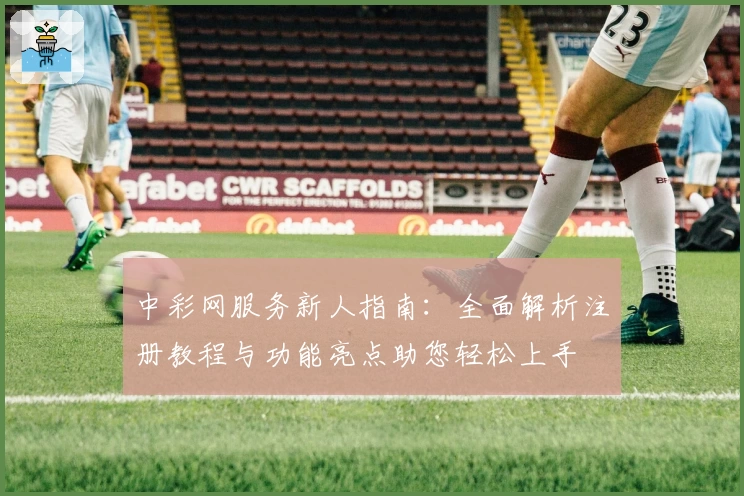 中彩网服务新人指南：全面解析注册教程与功能亮点助您轻松上手