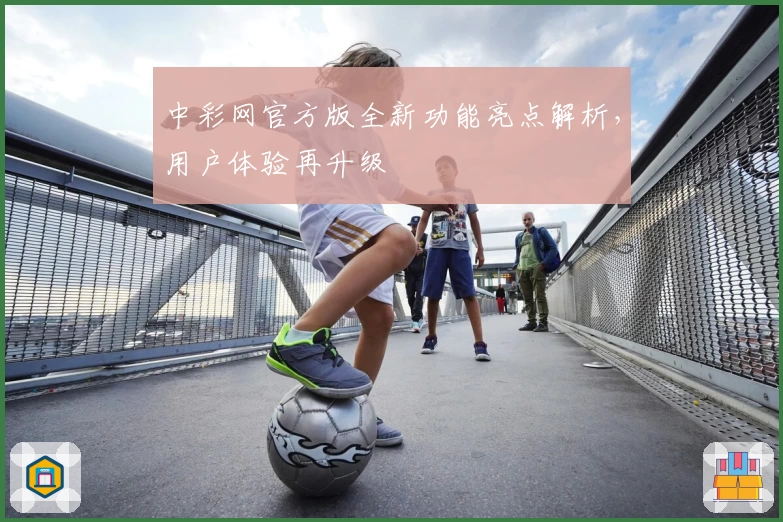 中彩网官方版全新功能亮点解析，用户体验再升级