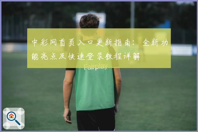 中彩网首页入口更新指南：全新功能亮点及快速登录教程详解