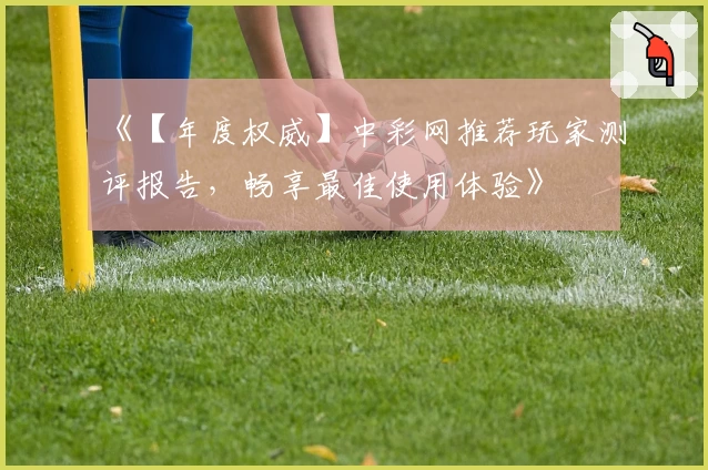 《【年度权威】中彩网推荐玩家测评报告，畅享最佳使用体验》
