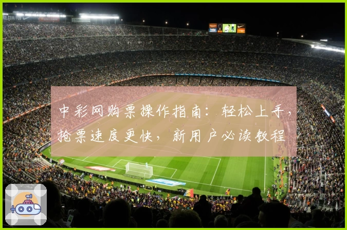 中彩网购票操作指南:轻松上手,抢票速度更快,新用户必读教程