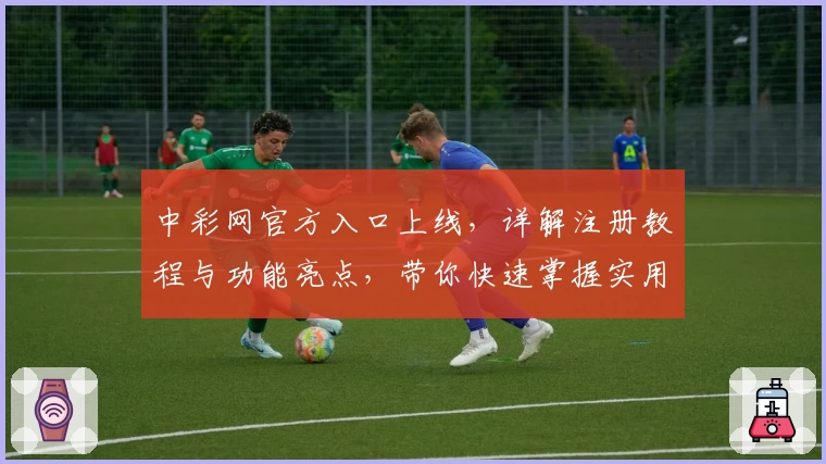 中彩网官方入口上线，详解注册教程与功能亮点，带你快速掌握实用技巧