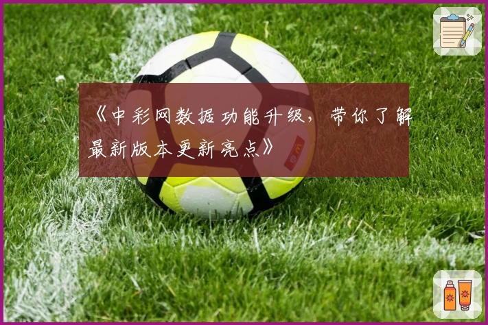 《中彩网数据功能升级，带你了解最新版本更新亮点》