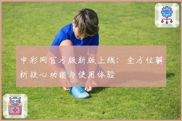 中彩网官方版新版上线：全方位解析核心功能与使用体验
