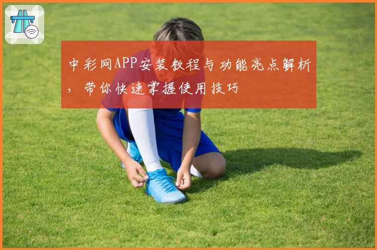 中彩网APP安装教程与功能亮点解析，带你快速掌握使用技巧