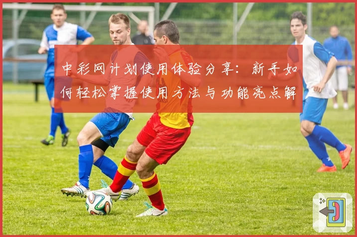 中彩网计划使用体验分享：新手如何轻松掌握使用方法与功能亮点解析