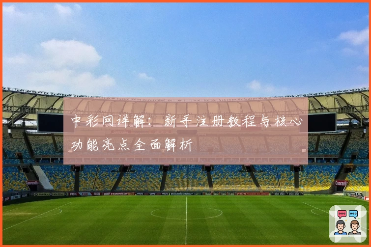 中彩网详解：新手注册教程与核心功能亮点全面解析