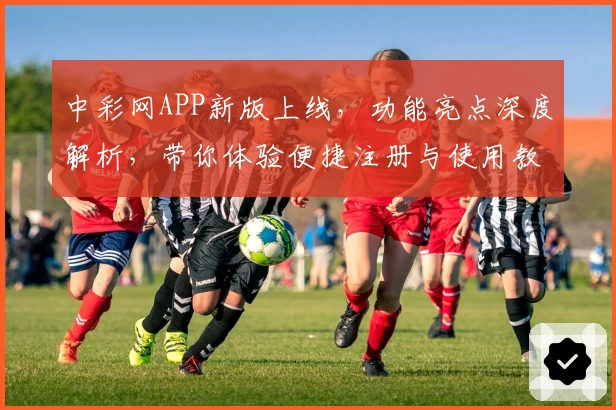 中彩网APP新版上线，功能亮点深度解析，带你体验便捷注册与使用教程