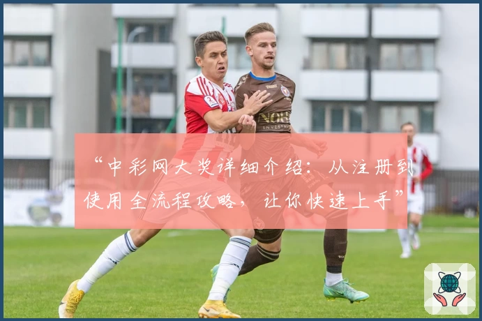 “中彩网大奖详细介绍:从注册到使用全流程攻略,让你快速上手”