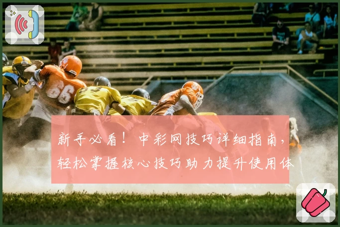 新手必看！中彩网技巧详细指南，轻松掌握核心技巧助力提升使用体验