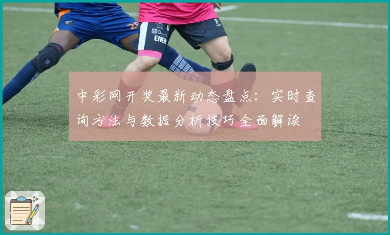 中彩网开奖最新动态盘点:实时查询方法与数据分析技巧全面解读