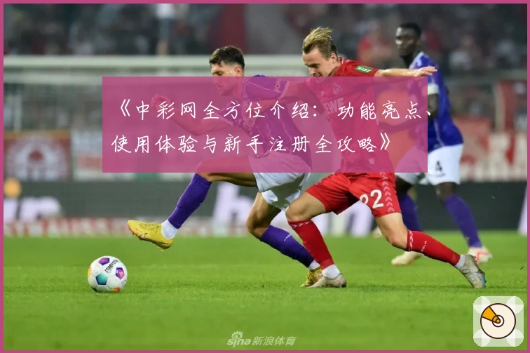 《中彩网全方位介绍：功能亮点、使用体验与新手注册全攻略》