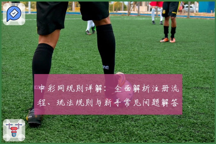 中彩网规则详解：全面解析注册流程、玩法规则与新手常见问题解答