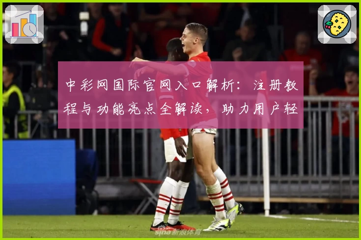 中彩网国际官网入口解析：注册教程与功能亮点全解读，助力用户轻松上手