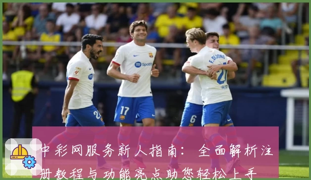 中彩网服务新人指南：全面解析注册教程与功能亮点助您轻松上手