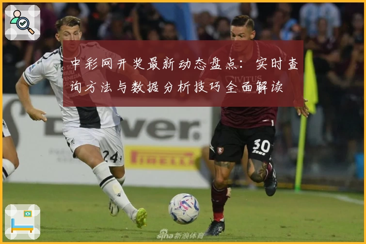 中彩网开奖最新动态盘点：实时查询方法与数据分析技巧全面解读