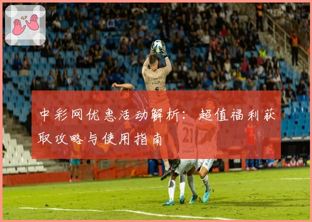 中彩网优惠活动解析：超值福利获取攻略与使用指南