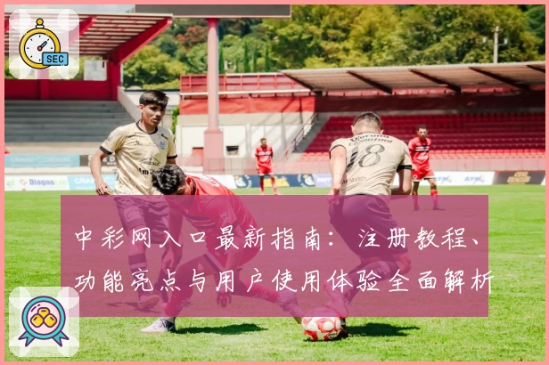 中彩网入口最新指南：注册教程、功能亮点与用户使用体验全面解析