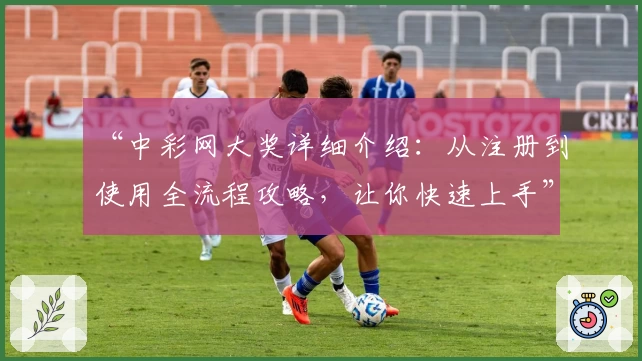 “中彩网大奖详细介绍：从注册到使用全流程攻略，让你快速上手”