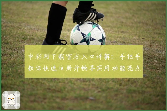 中彩网下载官方入口详解：手把手教你快速注册并畅享实用功能亮点