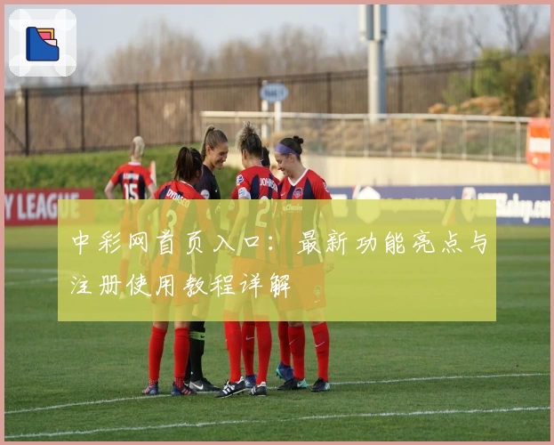 中彩网首页入口：最新功能亮点与注册使用教程详解