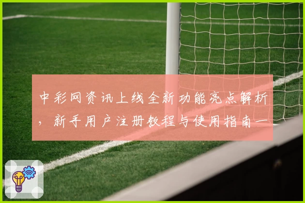 中彩网资讯上线全新功能亮点解析，新手用户注册教程与使用指南一览